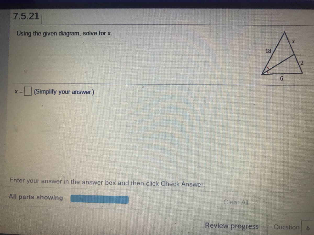 7.5.21
Using the given diagram, solve for x.
18
X =
(Simplify your answer.)
Enter your answer in the answer box and then click Check Answer.
All parts showing
Clear All
Review progress
Question
6.
