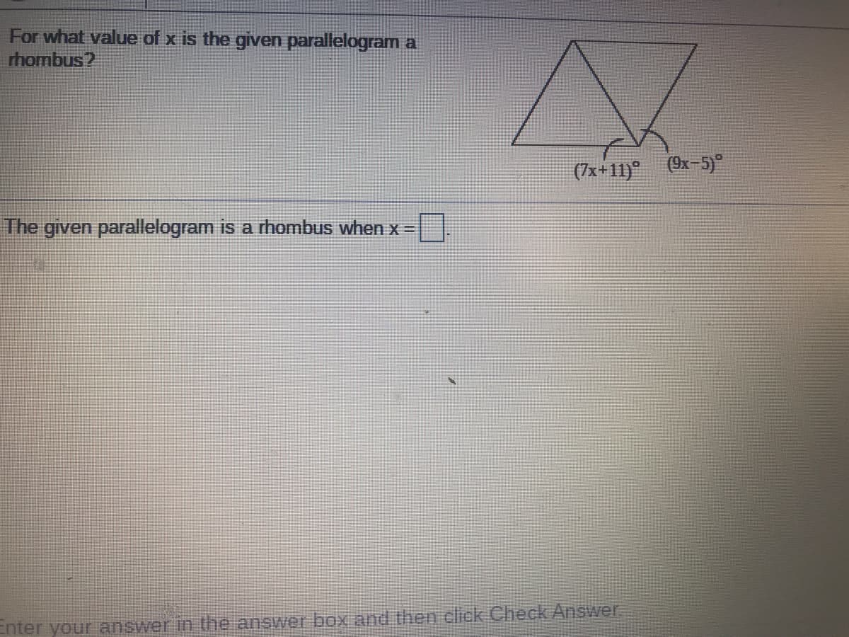 For what value of x is the given parallelogram a
rhombus?
(7x+11)° (9x-5)
The given parallelogram is a rhombus when x=
Enter your answer in the answer box and then click Check Answer.
