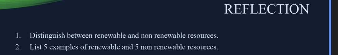 REFLECTION
1. Distinguish between renewable and non renewable resources.
2.
List 5 examples of renewable and 5 non renewable resources.
