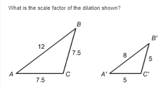 What is the scale factor of the dilation shown?
B
B'
12
7.5
8
A' <
A
7.5
