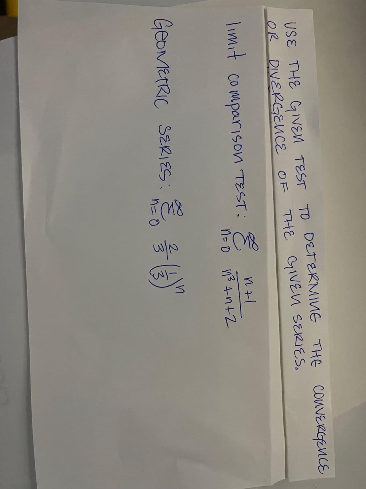 USE THE GIVEN TEST TO DETERMINE THE CONVERGENCE
OR DIVERGENCE OF
THE GIVEN SERIES.
limit comparison TEST:
GEOMETRIC SERIES:
841
E
ин
n=0 1²³+n+2
E
280 / / - ( 1 ) "
n=0