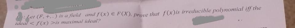 : Let (F. +..) is a field and f(x) E F(X). prove that f(x)is irreducible polynomial iff the
ideal <f(x) >is maximal ideal?