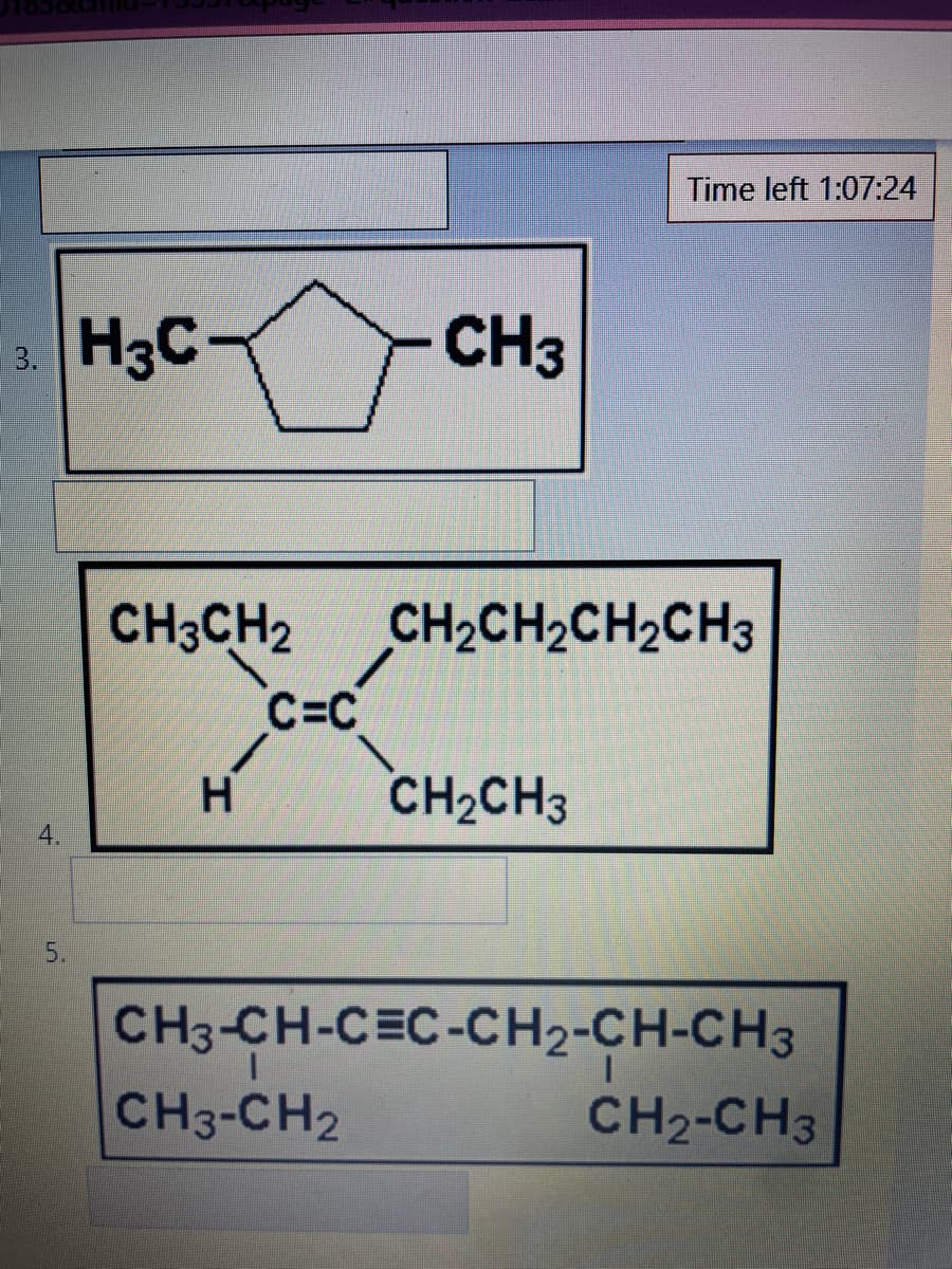 3.
4.
5.
H3C-
CH3CH2
'I
H
C=C
CH3
CH3-CH2
Time left 1:07:24
CH2CH2CH2CH3
CH₂CH3
CH3-CH-CEC-CH2-CH-CH3
CH₂-CH3