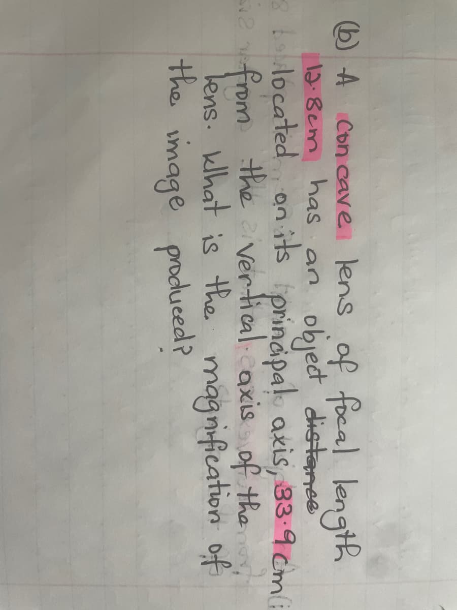 (b) A con cave lens of focal length
12.8em has an
object distance
8 boulocated on its principal axis, 33.9 cm (i
ve from the vertical axis of the
lens. khat is the magnification of
the image produced?