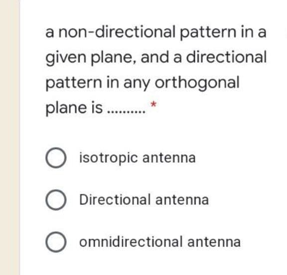 a non-directional pattern in a
given plane, and a directional
pattern in any orthogonal
plane is .
O isotropic antenna
O Directional antenna
O omnidirectional antenna
