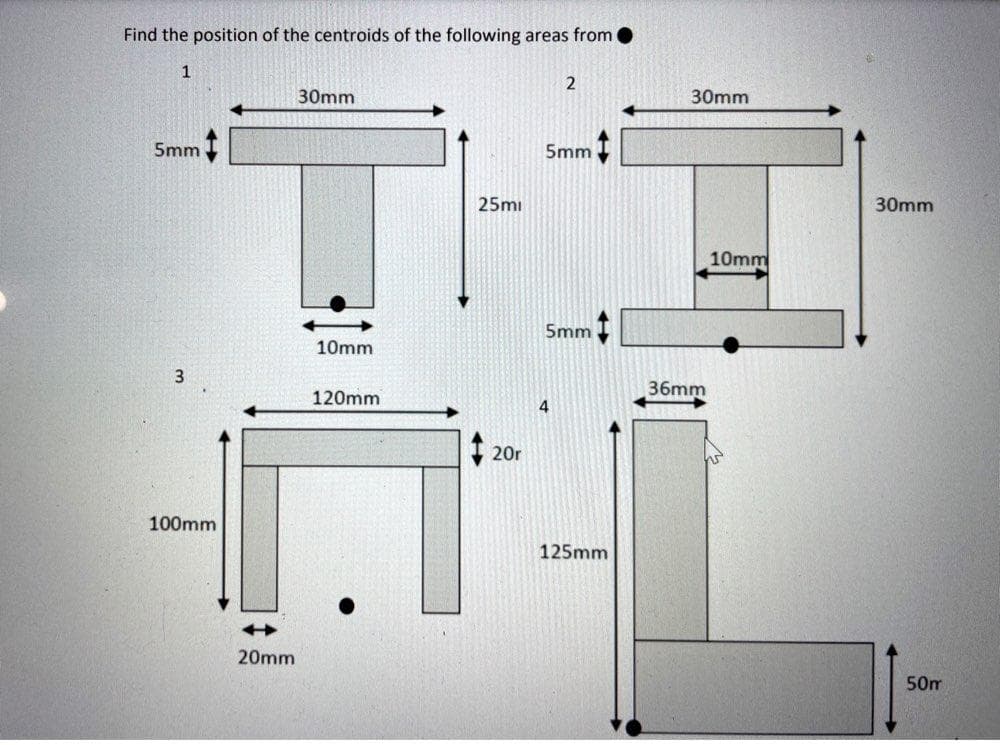 Find the position of the centroids of the following areas from
1
30mm
30mm
5mm
5mm
25mi
30mm
10mm
5mm
10mm
3
36mm
120mm
4
20r
100mm
125mm
20mm
50m
