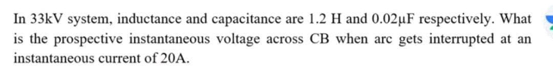 In 33kV system, inductance and capacitance are 1.2 H and 0.02uF respectively. What
is the prospective instantaneous voltage across CB when arc gets interrupted at an
instantaneous current of 20A.
