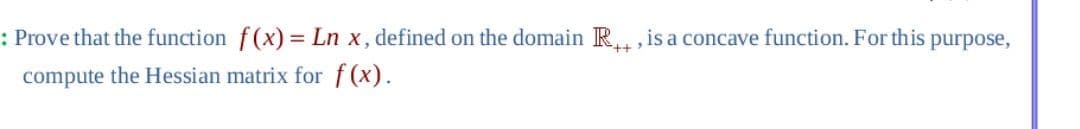 : Prove that the function f(x)=Ln x, defined on the domain R₁, is a concave function. For this purpose,
compute the Hessian matrix for f(x).