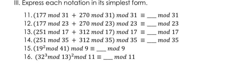 III. Express each notation in its simplest form.
11.(177 тоd 31 + 270 тоd 31) тod 31 %3D тod 31
12. (177 тod 23 + 270 тоd 23) тod 23
.тod 23
13.(251 тоd 17 + 312 тоd 17) тod 17
14. (251 тоd 35 + 312 тоd 35) тod 35 %3D _тod 35
15.(192тоd 41) тod 9 %3D _тod 9
16. (323тоd 13)*тod 11 %3D тod 11
тod 17
