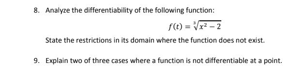8. Analyze the differentiability of the following function:
f(t) = Vx² – 2
State the restrictions in its domain where the function does not exist.
9. Explain two of three cases where a function is not differentiable at a point.
