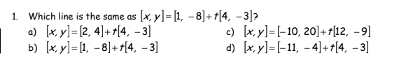 1. Which line is the same as [x, y]= [1, -8]++[4, -3]?
a) [x, y]
[2, 4]++[4, -3]
b) [x, y]
[1, -8]++[4, -3]
c) [x, y]=[-10, 20] ++[12, -9]
d) [x, y][-11, -4]++[4, -3]