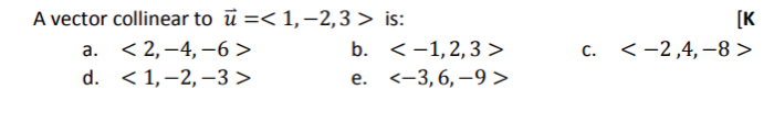 A vector collinear to ū=< 1, -2,3> is:
a. <2,-4,-6>
b.
d.
<1, -2,-3>
e.
1, 2, 3 >
<-3, 6,-9>
[K
c. < -2,4, -8 >