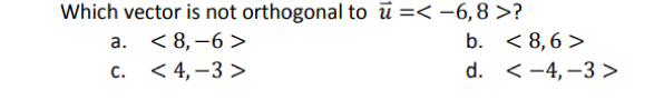 Which vector is not orthogonal to u =< -6,8 >?
a. <8,-6>
b.
<8,6>
C. <4,-3>
d. -4,-3>