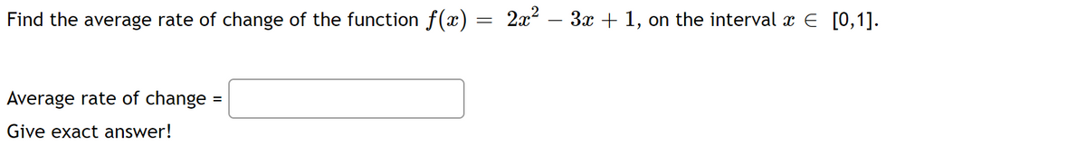 Find the average rate of change of the function f(x) = 2x² – 3x + 1, on the interval à € [0,1].
Average rate of change =
Give exact answer!