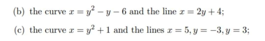 (b) the curve x = y² – y — 6 and the line x = 2y + 4;
(c) the curve x = y² + 1 and the lines x = 5, y = −3, y = 3;