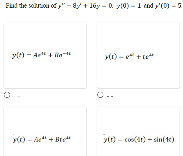 Find the solution of y" - 8y' + 16y = 0, y(0) = 1 and y'(0) = 5.
y(t) = Ae4t+ Be-4t
y(t) = e4t+te4t
}}''}}
y(t) = Ae4t + Bte4t
y(t) = cos(4t) + sin(4t)