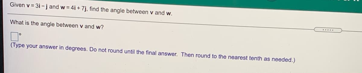 Given v = 3i -j and w = 4i + 7j, find the angle between v and w.
.....
What is the angle between v and w?
(Type your answer in degrees. Do not round until the final answer. Then round to the nearest tenth as needed.)
