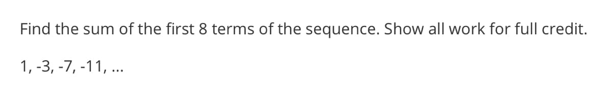 Find the sum of the first 8 terms of the sequence. Show all work for full credit.
1, -3, -7, -11, ...
