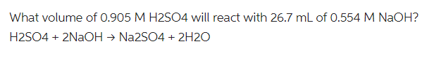 What volume of 0.905 M H2SO4 will react with 26.7 mL of 0.554 M NaOH?
H2SO4 + 2NAOH → Na2SO4 + 2H2O
