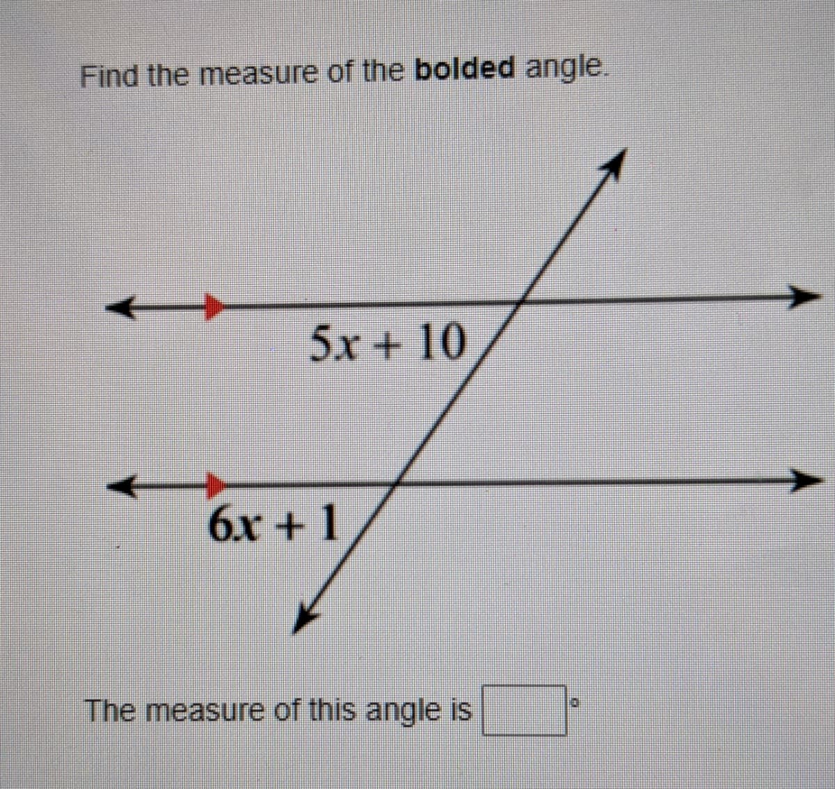 Find the measure of the bolded angle.
5x + 10
6x + 1
The measure of this angle is
