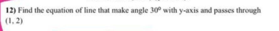 12) Find the equation of line that make angle 30° with y-axis and passes through
(1, 2)
