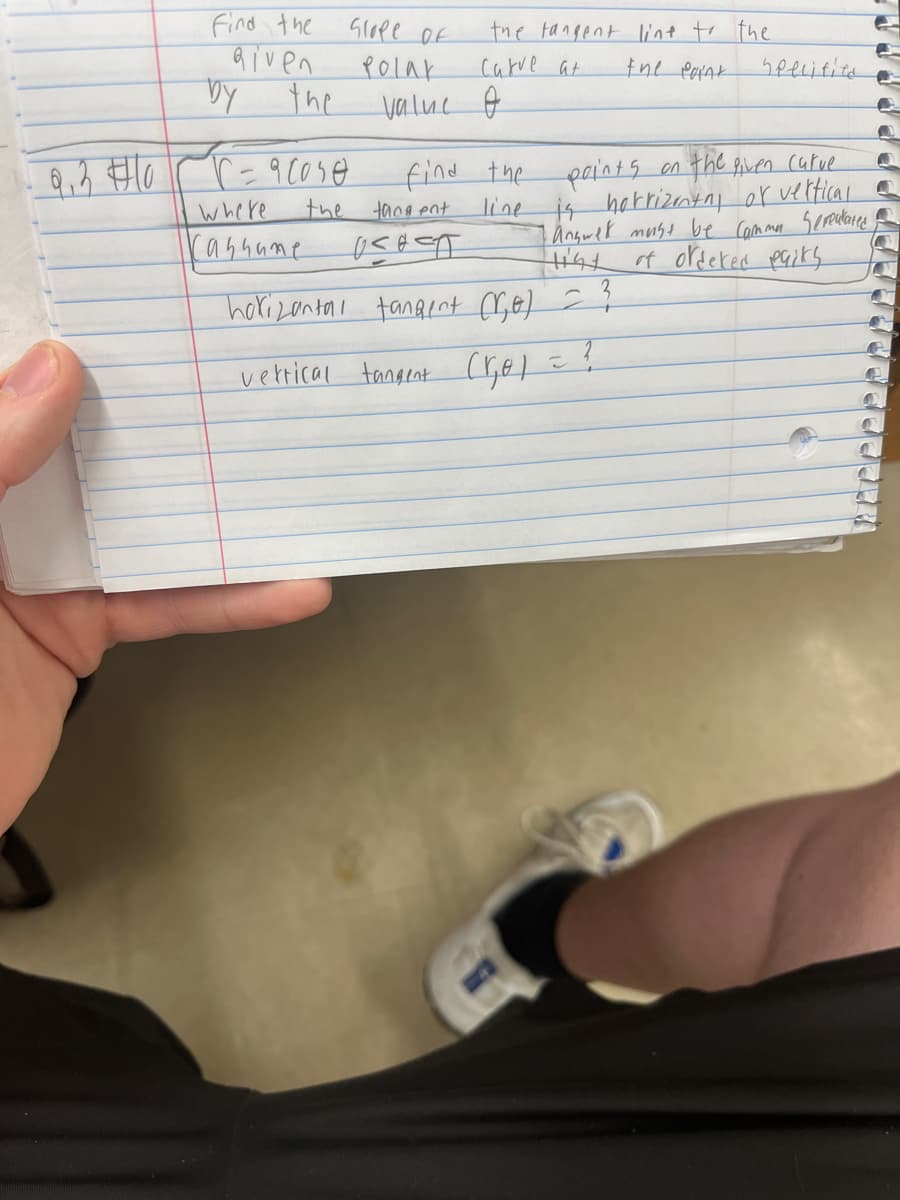 9.3 10
Find the
Given
by the
T= 90050
where
the
казчите
скоре ок
Polar
value
the tangent line to the
Carve at
the point
o
find the
tangent
осост
points on the given curve
line is horrizontal or vertical-
I answek must be Cammar semputated
of ordered paits
Hist
horizontal tangent (1₂0) = ?
vertical tangent Cre)
=
Specified
?
C
F
C