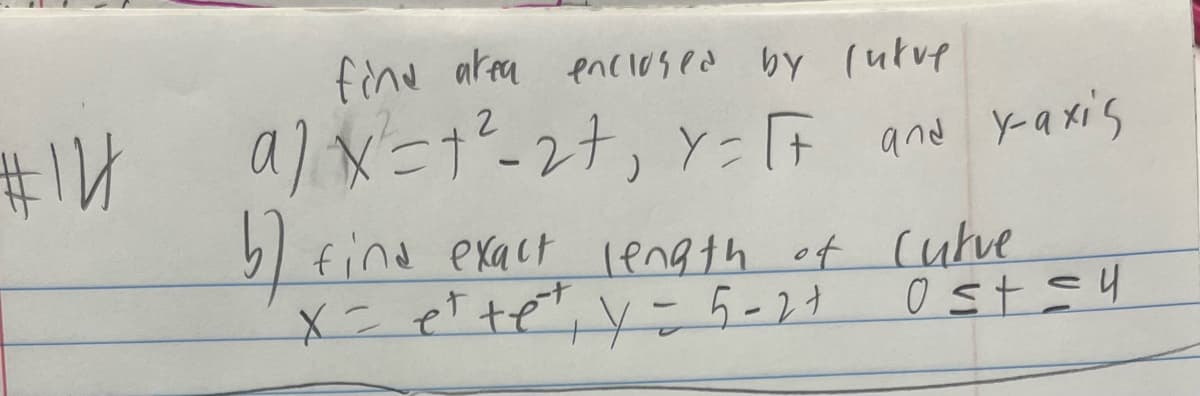 #14
find area enclosed by lutve
a) x²=1²-27₁ Y = [+ and y-axis
b) find exact length of Curve
x = e²te²² y = 5-2 +
Ost=4