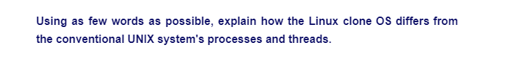 Using as few words as possible, explain how the Linux clone OS differs from
the conventional UNIX system's processes and threads.