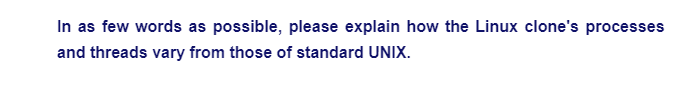 In as few words as possible, please explain how the Linux clone's processes
and threads vary from those of standard UNIX.