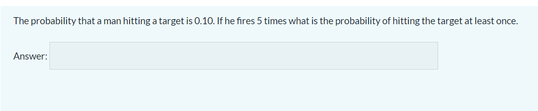 The probability that a man hitting a target is 0.10. If he fires 5 times what is the probability of hitting the target at least once.
Answer:
