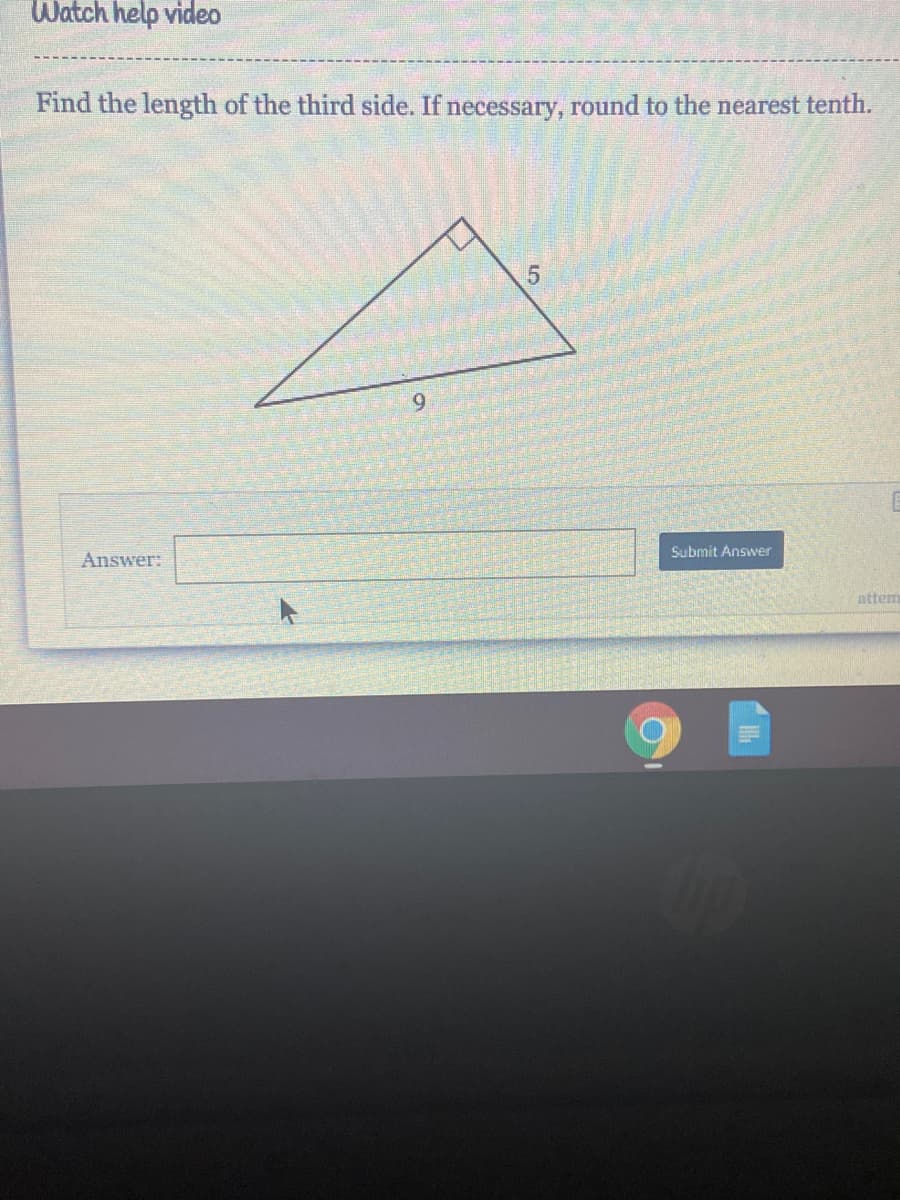 Watch help video
Find the length of the third side. If necessary, round to the nearest tenth.
6.
Answer:
Submit Answer
attem
