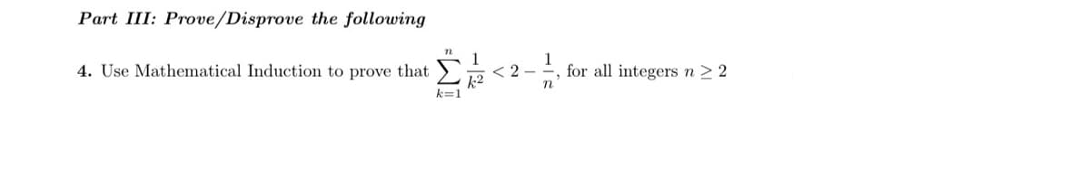 Part III: Prove/Disprove the following
4. Use Mathematical Induction to prove that
< 2 -
k2
k=1
for all integers n > 2
n
