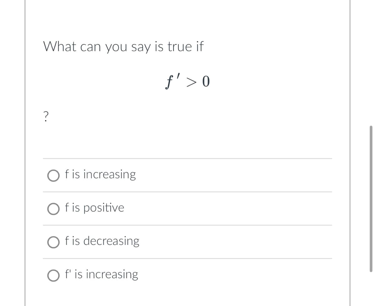 What can you say is true if
ƒ'>0
?
Of is increasing
Of is positive
Of is decreasing
O f' is increasing