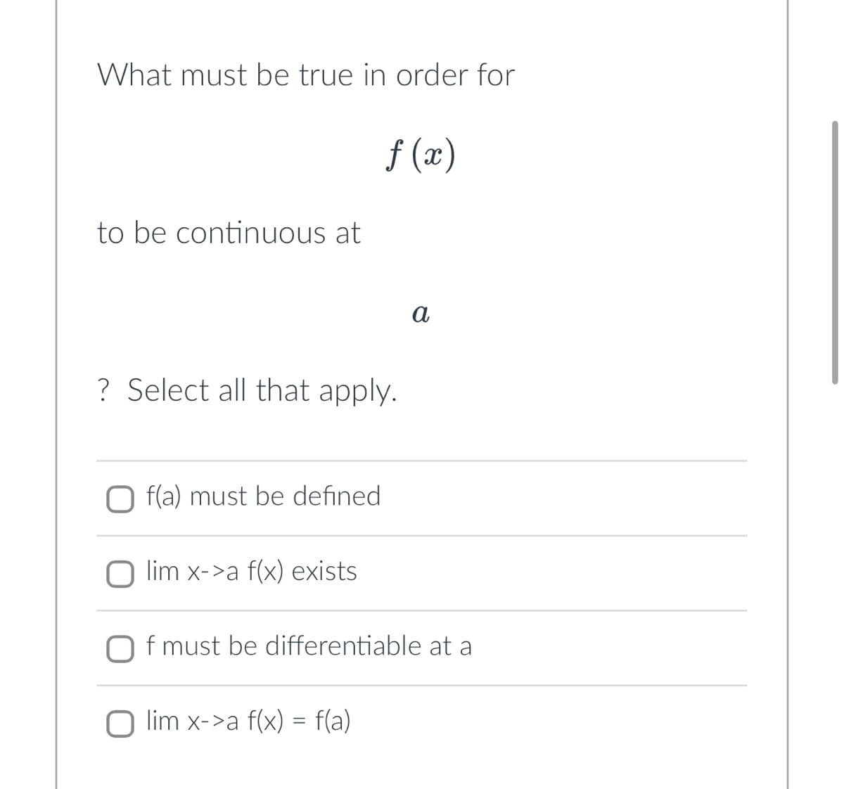 What must be true in order for
to be continuous at
? Select all that apply.
f(a) must be defined
lim x->a f(x) exists
f (x)
O lim x->a f(x) = f(a)
a
f must be differentiable at a