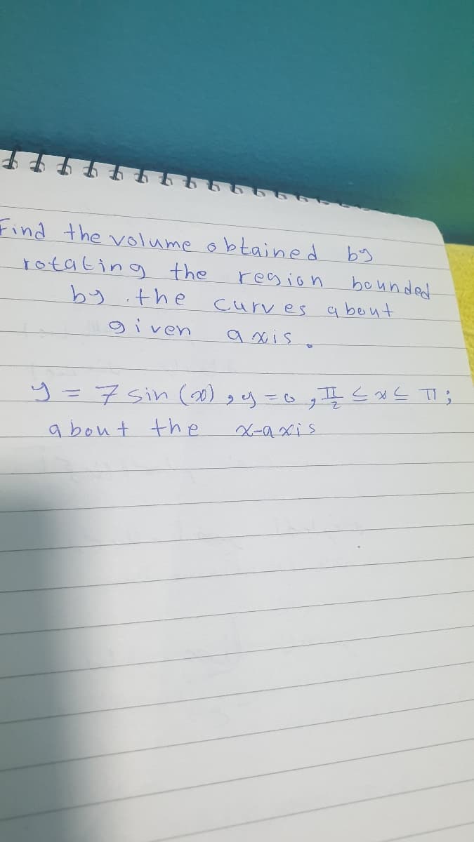 Find the volume obtained
rotating the
by .the
by
bounded
curves a bout
region
given
a xis
y=7Sin (0) ,y=0g II < NL TI;
a bout the
X-axis
