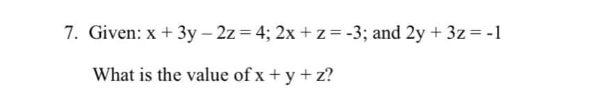 7. Given: x + 3y – 2z = 4; 2x + z= -3; and 2y + 3z = -1
What is the value of x + y + z?
