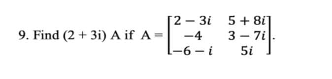 [2 – 3i
5 + 8i]
9. Find (2 + 3i) A if A =
-4
3 – 7i
L-6- i
5i
