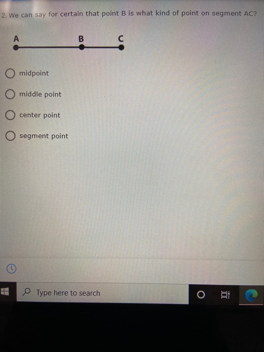 2. We can say for certain that point B is what kind of point on segment AC?
midpoint
O middle point
center point
O segment point
Type here to search
