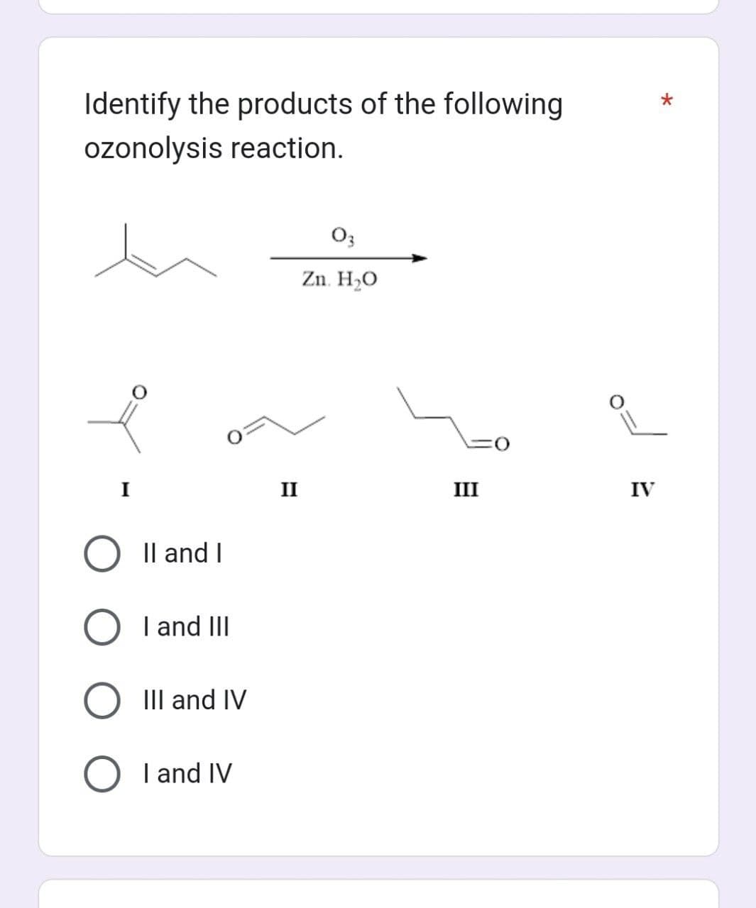 Identify the products of the following
ozonolysis reaction.
to
II and I
O I and III
O III and IV
O I and IV
II
03
Zn. H₂O
III
IV
*