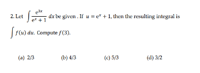 2. Let
dx be given . If u = e* + 1, then the resulting integral is
f(u) du. Compute f(3).
(a) 2/3
(b) 4/3
(c) 5/3
(а) 3/2
