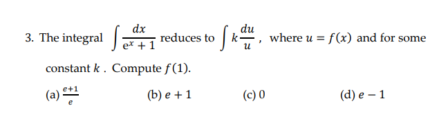 dx
du
3. The integral :
|k, where
u = f(x) and for
reduces to
some
ex + 1
и
constant k. Compute f(1).
(a) **
(b) е + 1
(c) 0
(d) е — 1
