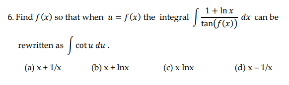1+ In x
6. Find f(x) so that when u = f(x) the integral J tan(f(x))
dx can be
rewritten as | cot u
(a) x + 1/x
(b) х + Inx
(с) х Inx
(d) х — 1/x
