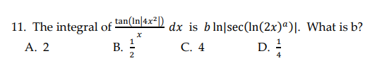 11. The integral of ·
tan(In|4x²|)
dx is bln|sec(lIn(2x)ª)|. What is b?
D.
Α. 2
В.
2
С. 4
4
