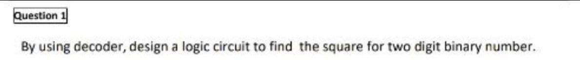 Question
By using decoder, design a logic circuit to find the square for two digit binary number.
