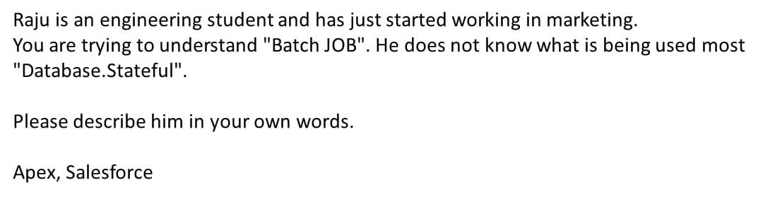 Raju is an engineering student and has just started working in marketing.
You are trying to understand "Batch JOB". He does not know what is being used most
"Database.Stateful".
Please describe him in your own words.
Apex, Salesforce
