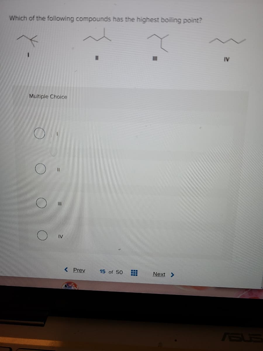 Which of the following compounds has the highest boiling point?
IV
Multiple Choice
IV
< Prev
15 of 50
Next >
ASUS
