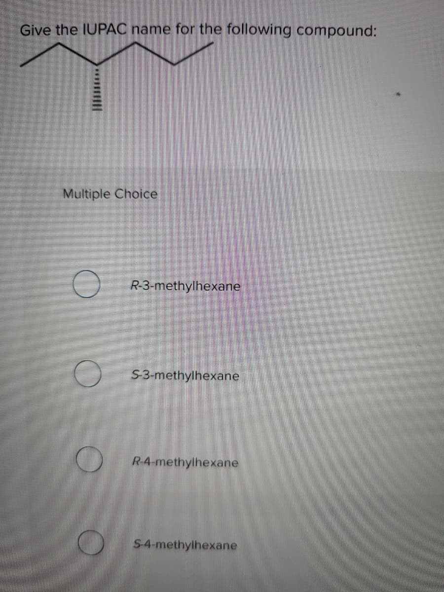 Give the IUPAC name for the following compound:
Multiple Choice
R-3-methylhexane
S3-methylhexane
R-4-methylhexane
S4-methylhexane
