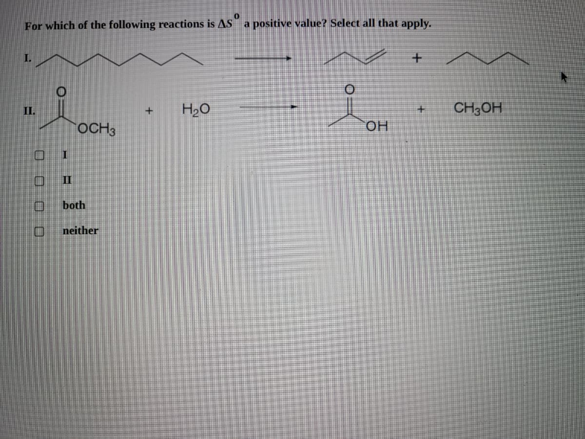 For which of the following reactions is AS a positive value? Select all that apply.
I.
H20
CH;OH
II.
OCH3
OH
口
II
both
neither
