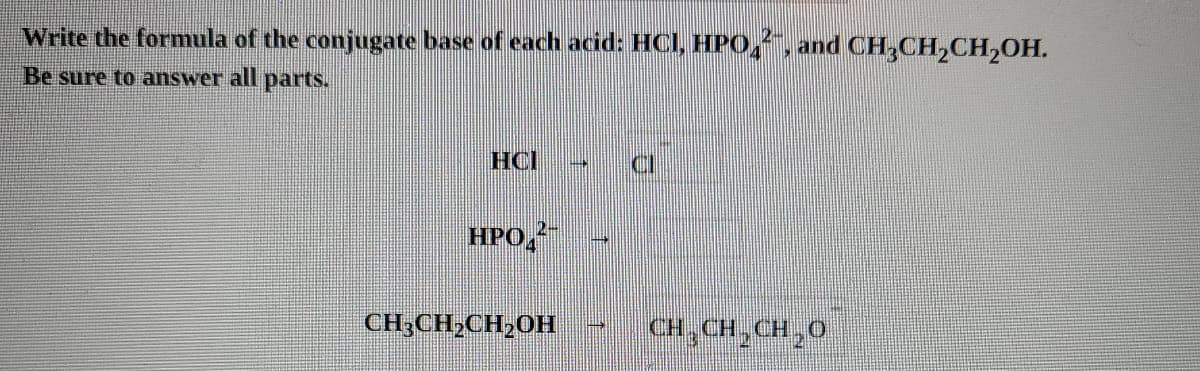 Write the formula of the conjugate base of each acid: HCI, HPO,, and CH,CH,CH,OH.
Be sure to answer all parts.
HCI
HPO,
CH;CH;CH,0H
CH,CH,CH,0
