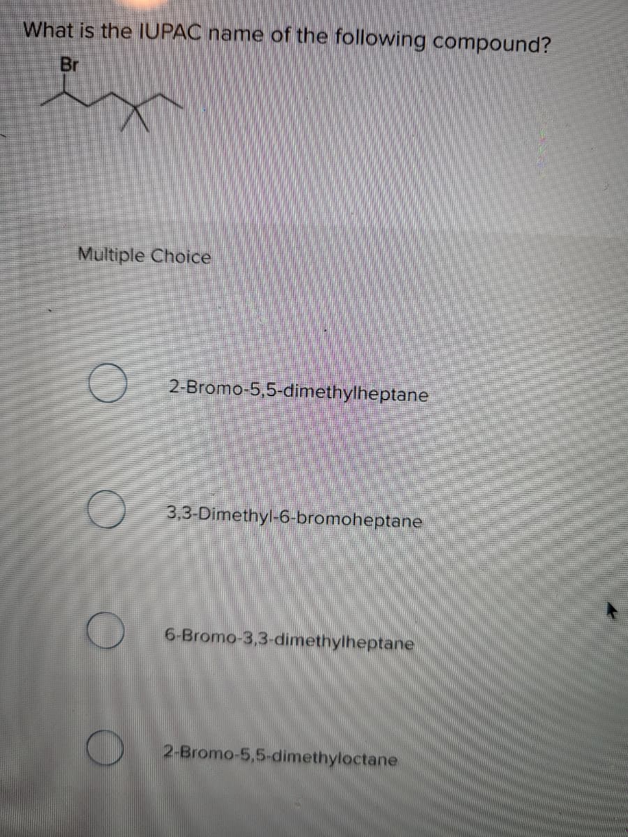 What is the IUPAC name of the following compound?
Br
Multiple Choice
2-Bromo-5,5-dimethylheptane
3.3 Dimethyl-6-bromoheptane
6-Bromo-3,3-dimethylheptane
2-Bromo-5,5-dimethyloctane
